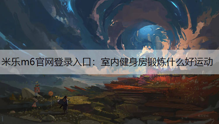 <strong>米樂m6官網登錄入口：室內健身房鍛煉什么好運動</strong>