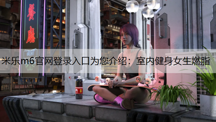 <strong>米樂m6官網(wǎng)登錄入口為您介紹：室內(nèi)健身女生燃脂</strong>