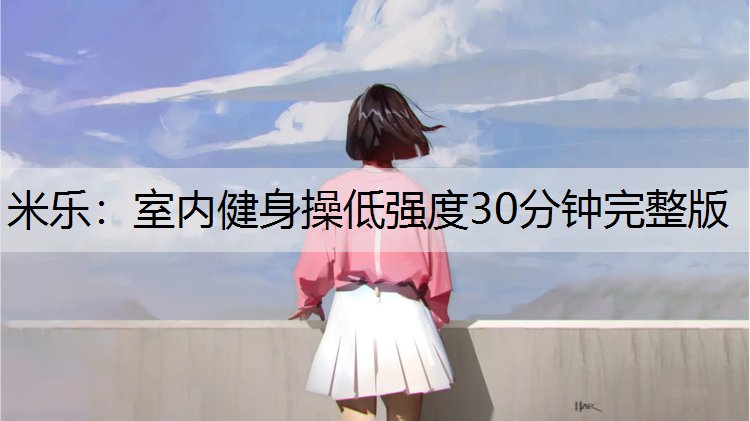 <strong>米樂(lè)：室內(nèi)健身操低強(qiáng)度30分鐘完整版</strong>