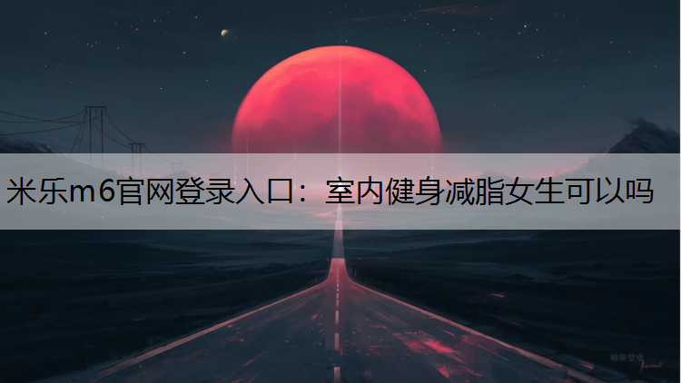 米樂m6官網登錄入口：室內健身減脂女生可以嗎