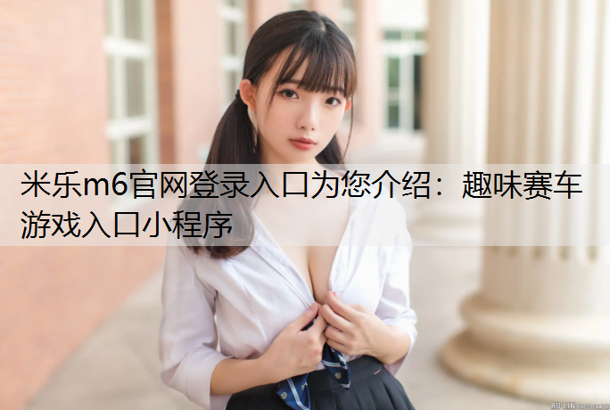 米樂m6官網(wǎng)登錄入口為您介紹：趣味賽車游戲入口小程序