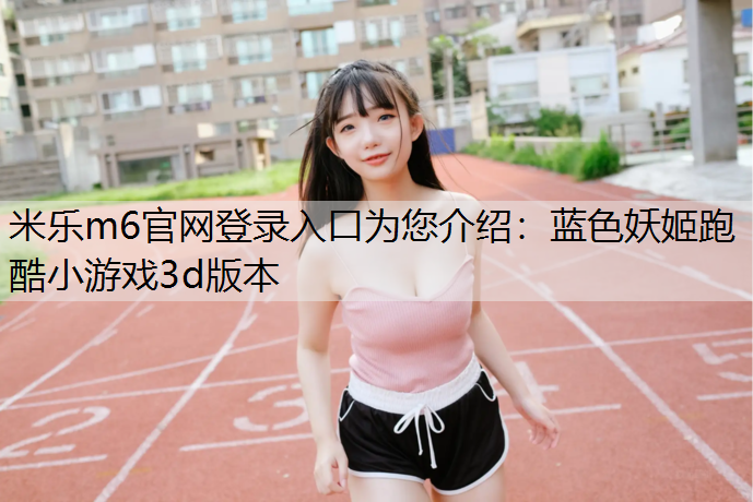 <strong>米樂m6官網(wǎng)登錄入口為您介紹：藍色妖姬跑酷小游戲3d版本</strong>