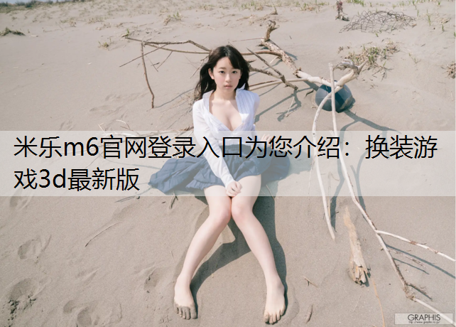 米樂m6官網(wǎng)登錄入口為您介紹：換裝游戲3d最新版