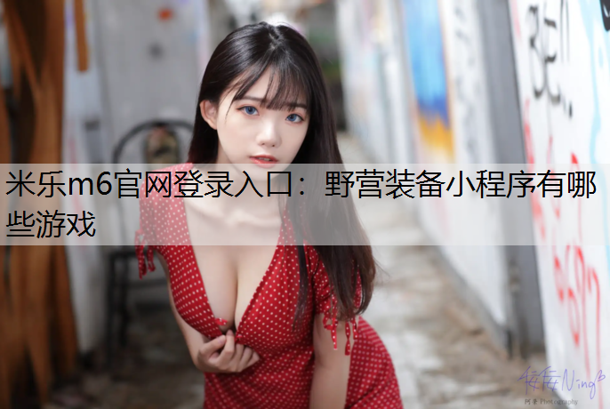 <strong>米樂m6官網(wǎng)登錄入口：野營裝備小程序有哪些游戲</strong>
