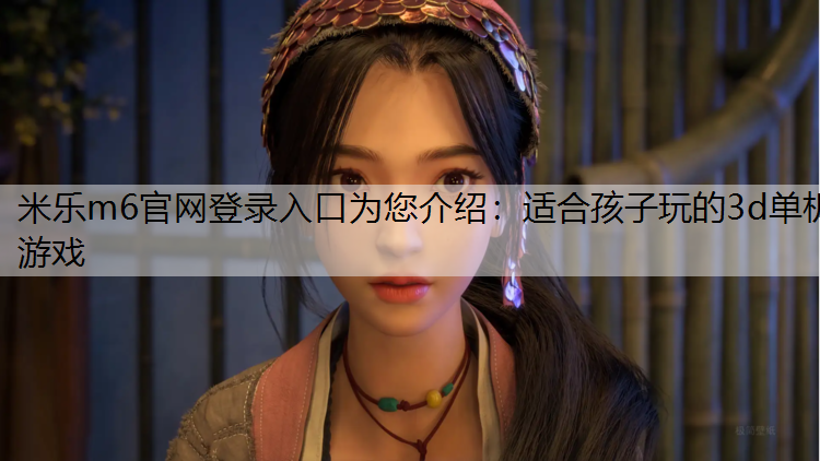 米樂m6官網登錄入口為您介紹：適合孩子玩的3d單機游戲