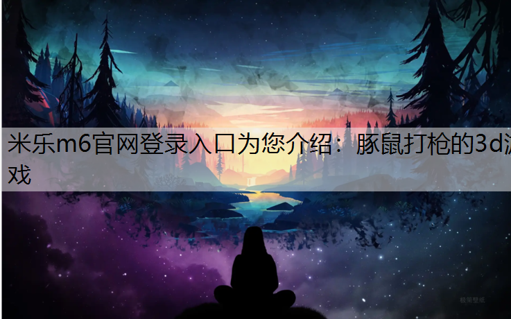 米樂m6官網(wǎng)登錄入口為您介紹：豚鼠打槍的3d游戲