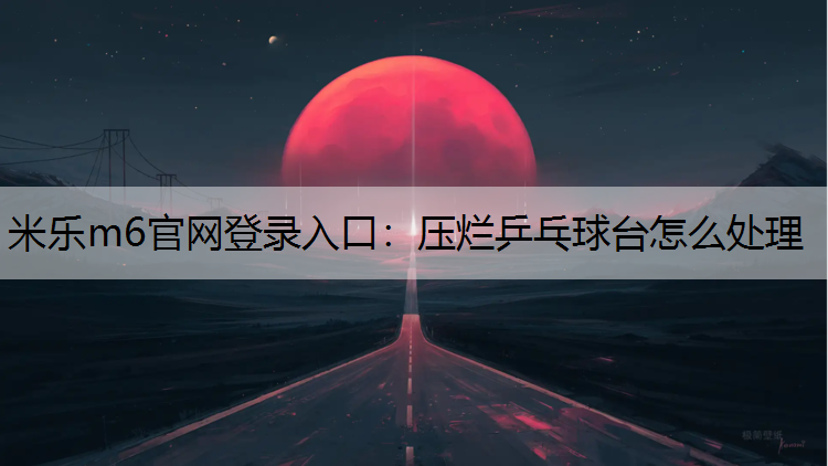 <strong>米樂m6官網(wǎng)登錄入口：壓爛乒乓球臺(tái)怎么處理</strong>