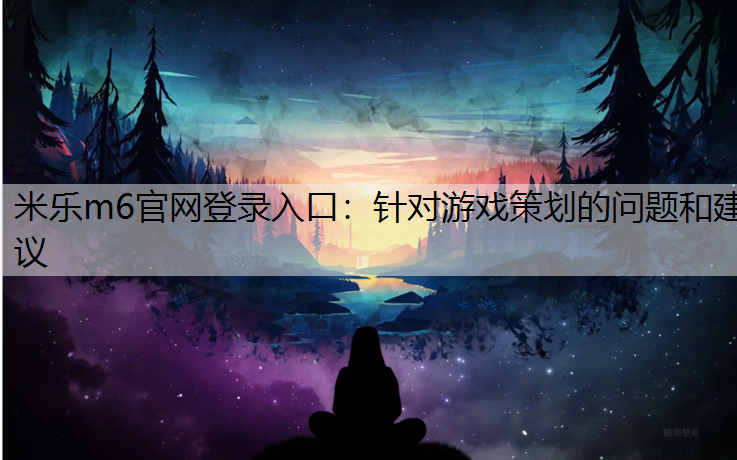 <strong>米樂m6官網登錄入口：針對游戲策劃的問題和建議</strong>