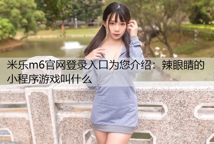 米樂m6官網登錄入口為您介紹：辣眼睛的小程序游戲叫什么