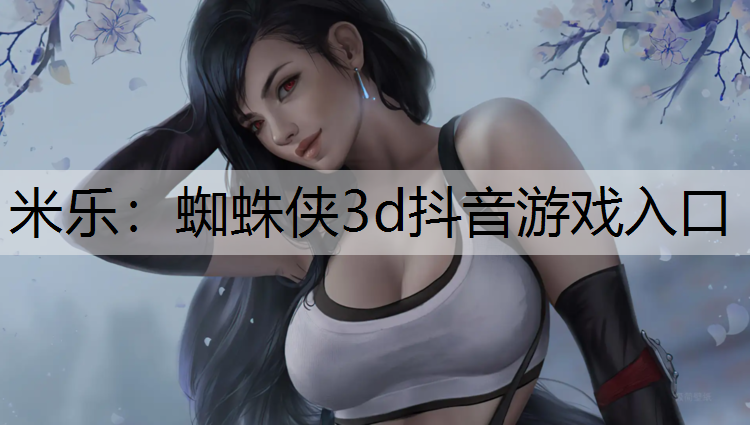 米樂：蜘蛛俠3d抖音游戲入口