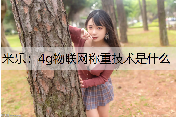 米樂：4g物聯(lián)網(wǎng)稱重技術(shù)是什么