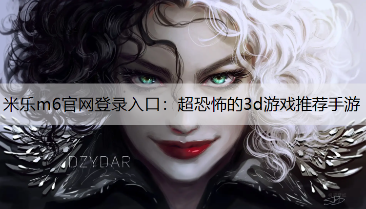 <strong>米樂m6官網(wǎng)登錄入口：超恐怖的3d游戲推薦手游</strong>