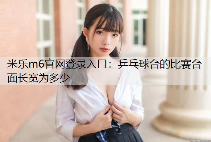 <strong>米樂m6官網登錄入口：乒乓球臺的比賽臺面長寬為多少</strong>