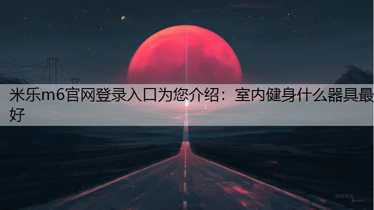 米樂m6官網登錄入口為您介紹：室內健身什么器具最好