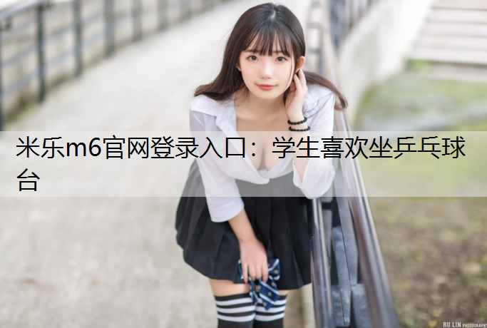 米樂m6官網(wǎng)登錄入口：學(xué)生喜歡坐乒乓球臺(tái)