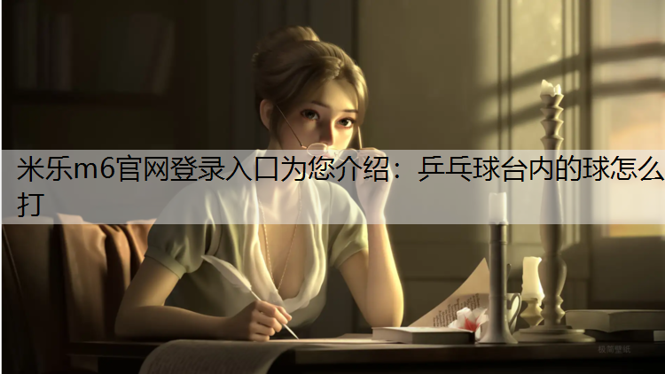米樂m6官網(wǎng)登錄入口為您介紹：乒乓球臺(tái)內(nèi)的球怎么打