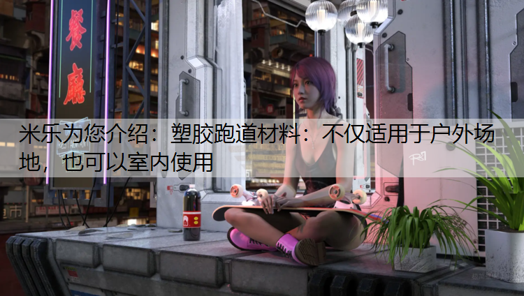 米樂為您介紹：塑膠跑道材料：不僅適用于戶外場地，也可以室內(nèi)使用