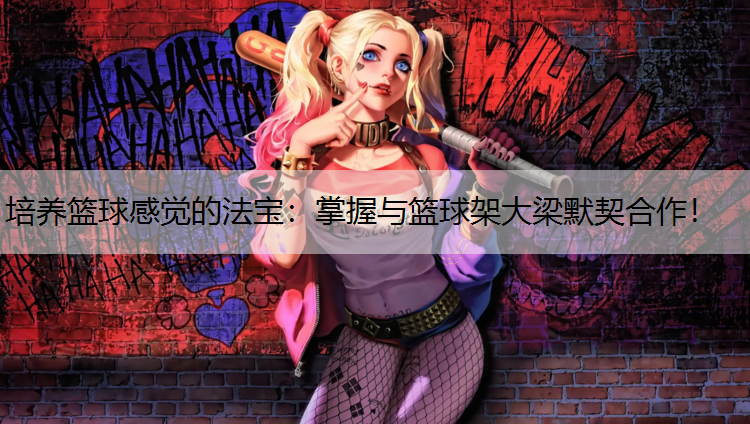 培養(yǎng)籃球感覺的法寶：掌握與籃球架大梁默契合作！