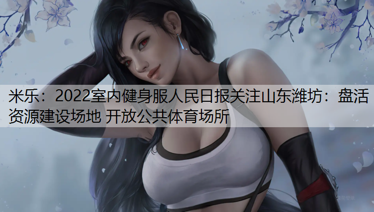 <strong>米樂(lè)：2022室內(nèi)健身服人民日?qǐng)?bào)關(guān)注山東濰坊：盤活資源建設(shè)場(chǎng)地 開放公共體育場(chǎng)所</strong>