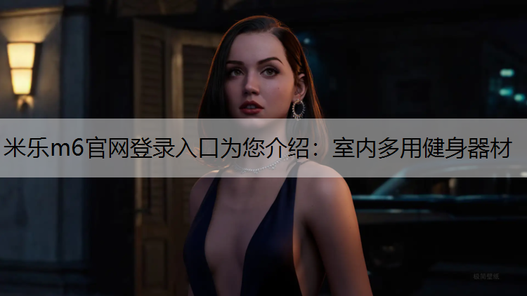米樂(lè)m6官網(wǎng)登錄入口為您介紹：室內(nèi)多用健身器材