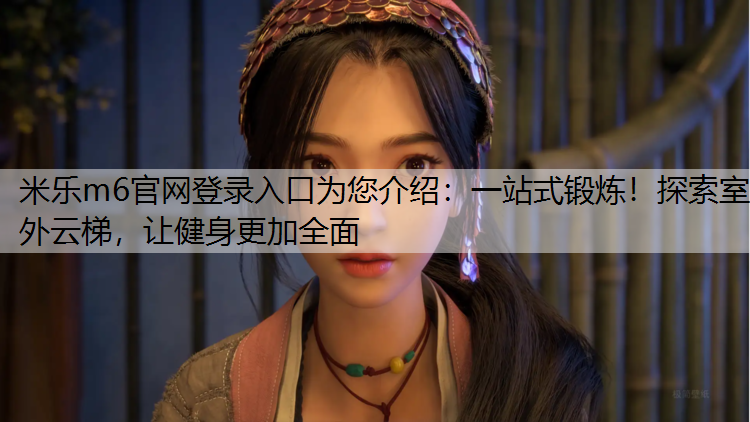 <strong>米樂(lè)m6官網(wǎng)登錄入口為您介紹：一站式鍛煉！探索室外云梯，讓健身更加全面</strong>