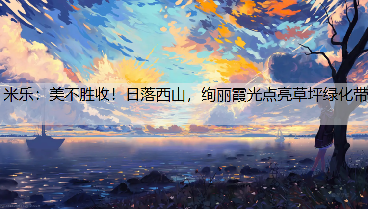 米樂(lè)：美不勝收！日落西山，絢麗霞光點(diǎn)亮草坪綠化帶