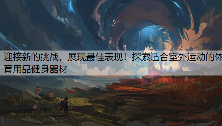 迎接新的挑戰(zhàn)，展現(xiàn)最佳表現(xiàn)！探索適合室外運(yùn)動(dòng)的體育用品健身器材