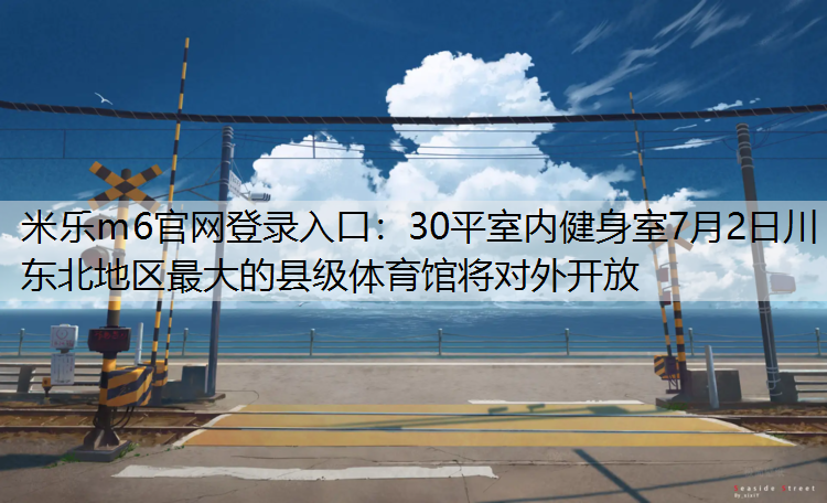 30平室內(nèi)健身室7月2日川東北地區(qū)最大的縣級(jí)體育館將對(duì)外開放